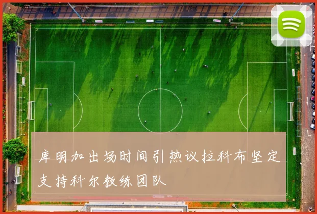 库明加出场时间引热议拉科布坚定支持科尔教练团队