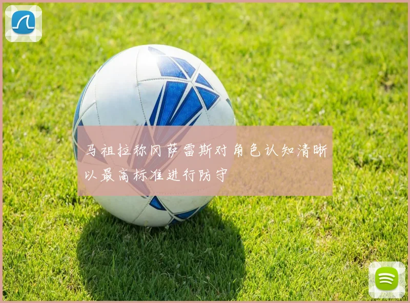 马祖拉称冈萨雷斯对角色认知清晰以最高标准进行防守