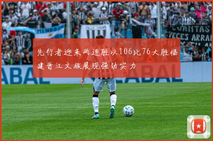 先行者迎来两连胜以106比76大胜福建晋江文旅展现强劲实力