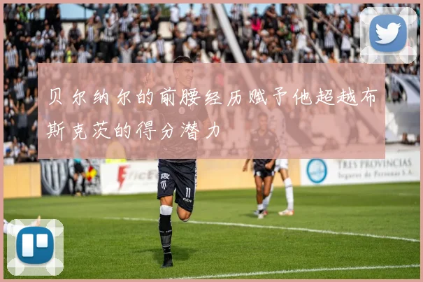 贝尔纳尔的前腰经历赋予他超越布斯克茨的得分潜力