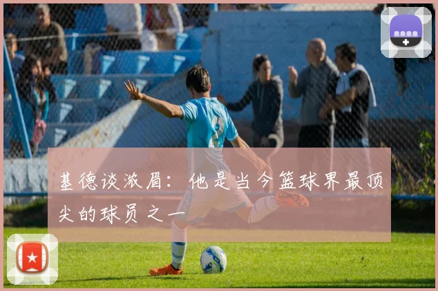 基德谈浓眉：他是当今篮球界最顶尖的球员之一