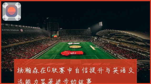 杨瀚森在G联赛中自信提升与英语交流能力显著进步的故事