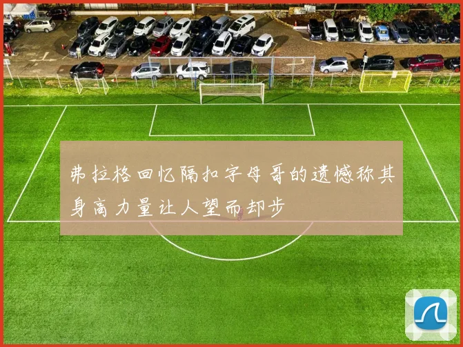 弗拉格回忆隔扣字母哥的遗憾称其身高力量让人望而却步