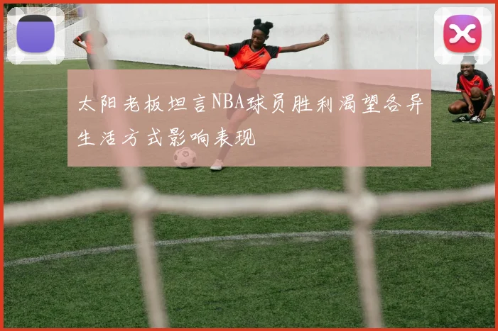 太阳老板坦言NBA球员胜利渴望各异生活方式影响表现