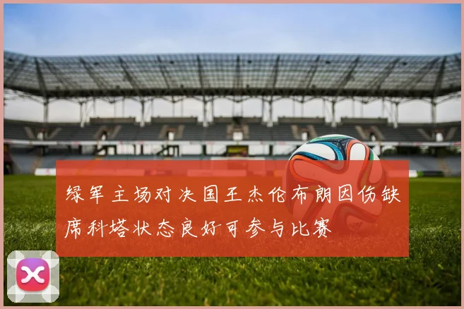 绿军主场对决国王杰伦布朗因伤缺席科塔状态良好可参与比赛