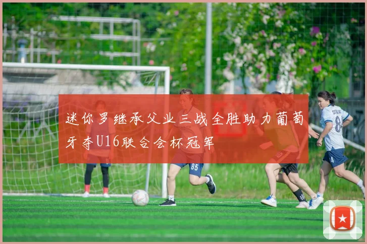 迷你罗继承父业三战全胜助力葡萄牙夺U16联合会杯冠军