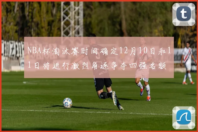 NBA杯淘汰赛时间确定12月10日和11日将进行激烈角逐争夺四强名额