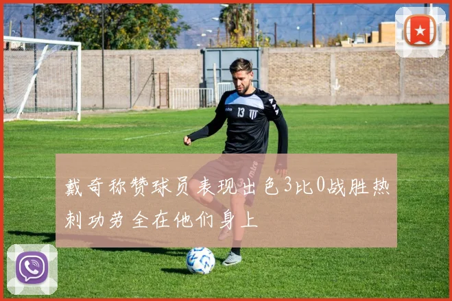戴奇称赞球员表现出色3比0战胜热刺功劳全在他们身上