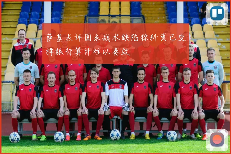 萨基点评国米战术缺陷称科莫已变样银行算计难以奏效