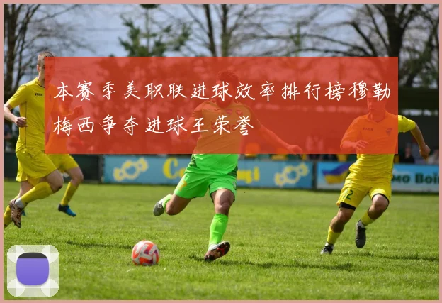 本赛季美职联进球效率排行榜穆勒梅西争夺进球王荣誉