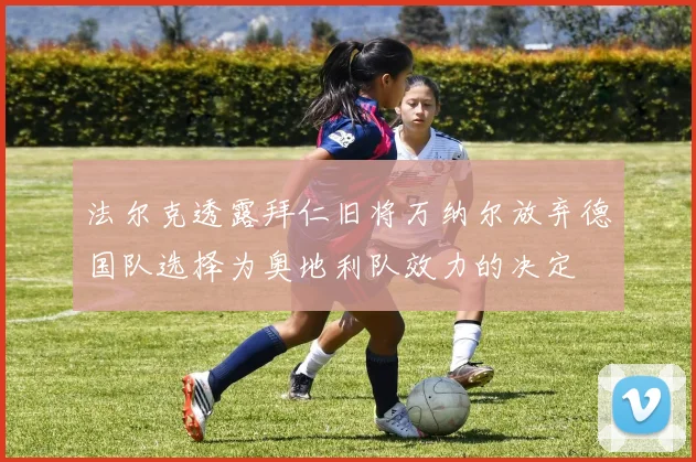 法尔克透露拜仁旧将万纳尔放弃德国队选择为奥地利队效力的决定