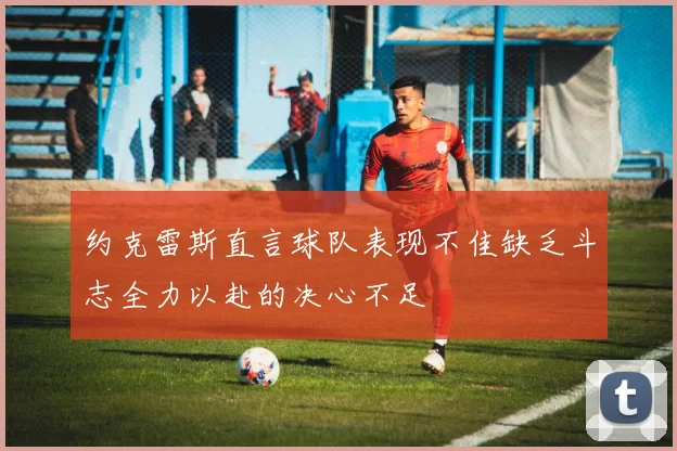约克雷斯直言球队表现不佳缺乏斗志全力以赴的决心不足