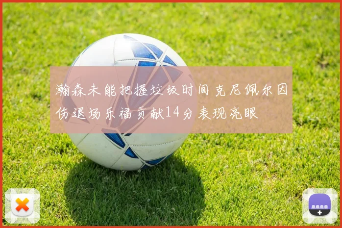 瀚森未能把握垃圾时间克尼佩尔因伤退场乐福贡献14分表现亮眼