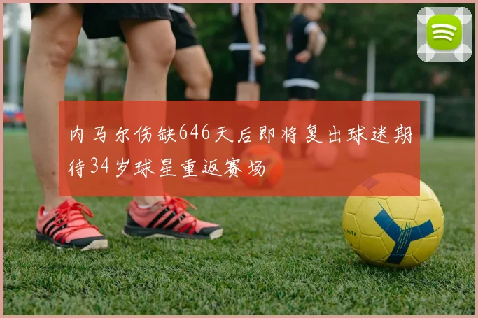 内马尔伤缺646天后即将复出球迷期待34岁球星重返赛场