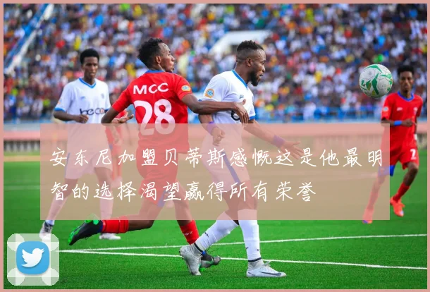 安东尼加盟贝蒂斯感慨这是他最明智的选择渴望赢得所有荣誉