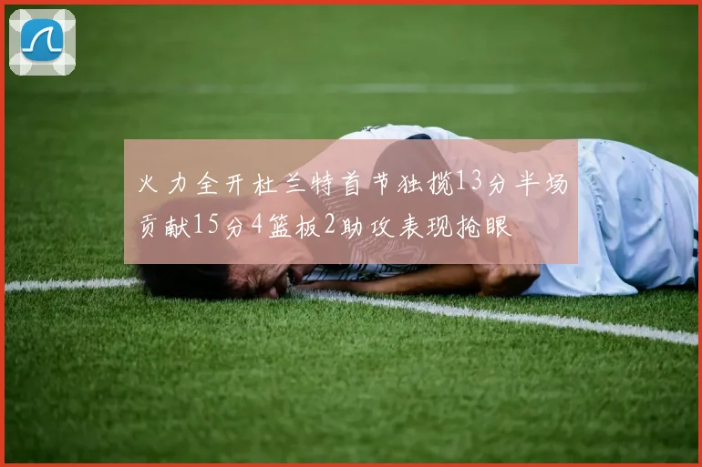火力全开杜兰特首节独揽13分半场贡献15分4篮板2助攻表现抢眼