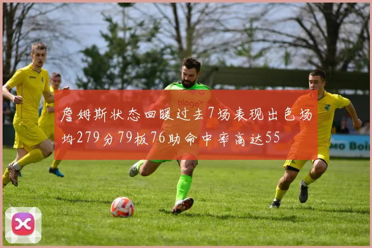 詹姆斯状态回暖过去7场表现出色场均279分79板76助命中率高达55