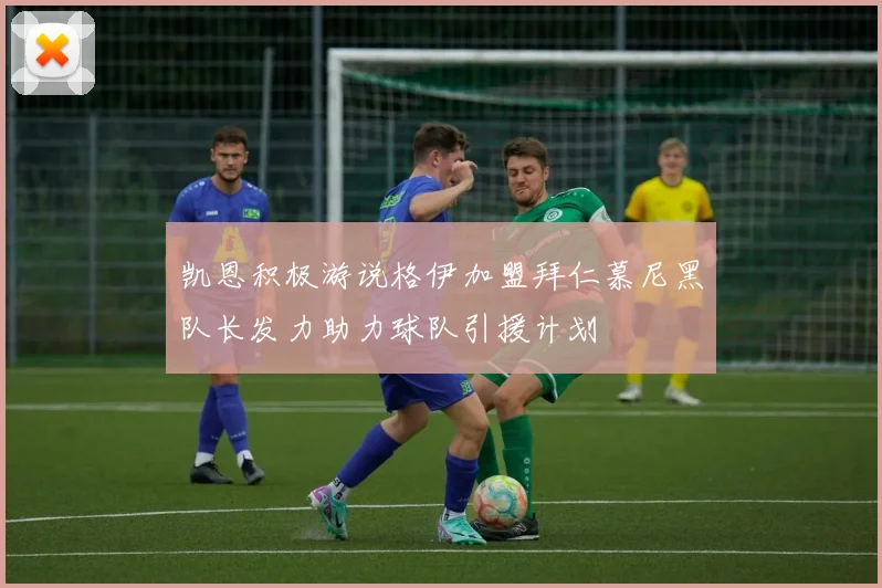 凯恩积极游说格伊加盟拜仁慕尼黑队长发力助力球队引援计划