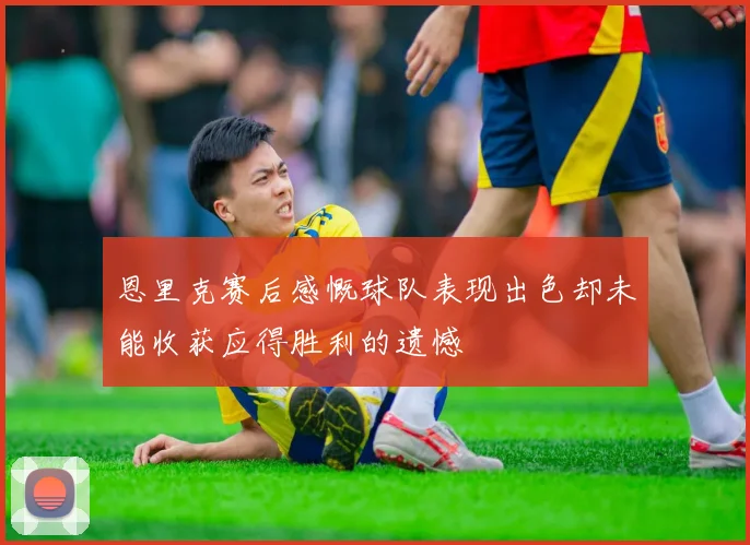 恩里克赛后感慨球队表现出色却未能收获应得胜利的遗憾