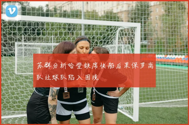 苏群分析哈登缺席快船后果保罗离队让球队陷入困境