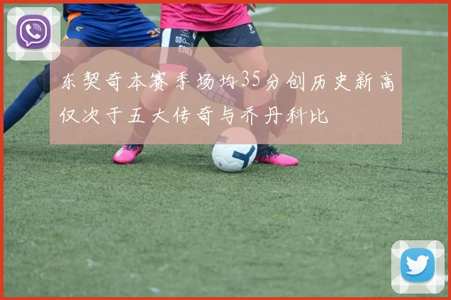 东契奇本赛季场均35分创历史新高仅次于五大传奇与乔丹科比