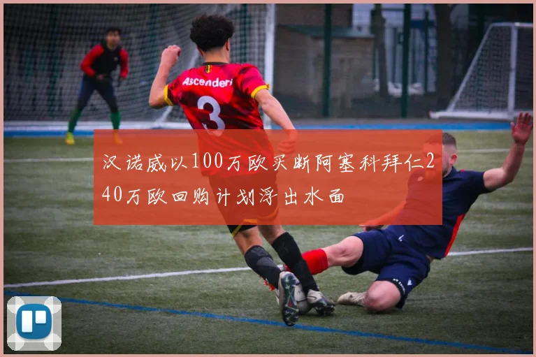 汉诺威以100万欧买断阿塞科拜仁240万欧回购计划浮出水面