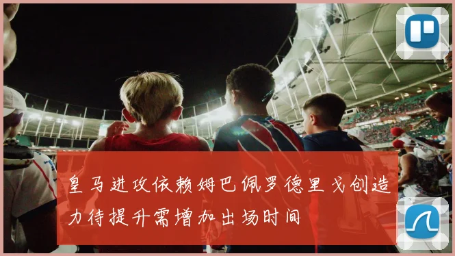 皇马进攻依赖姆巴佩罗德里戈创造力待提升需增加出场时间