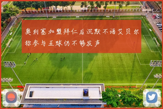 奥利塞加盟拜仁后沉默不语艾贝尔称参与五球仍不够发声