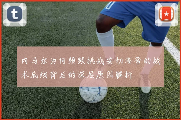 内马尔为何频频挑战安切洛蒂的战术底线背后的深层原因解析