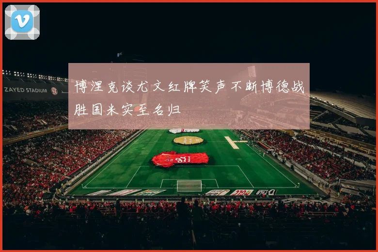 博涅克谈尤文红牌笑声不断博德战胜国米实至名归