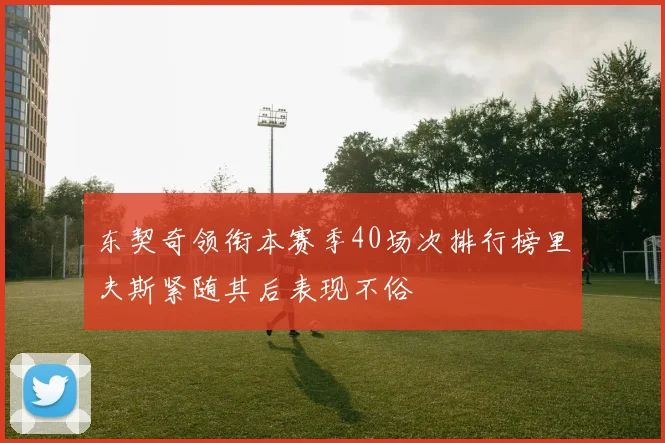 东契奇领衔本赛季40场次排行榜里夫斯紧随其后表现不俗