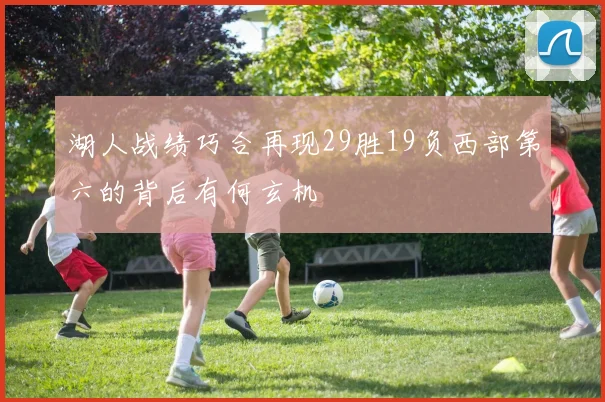 湖人战绩巧合再现29胜19负西部第六的背后有何玄机