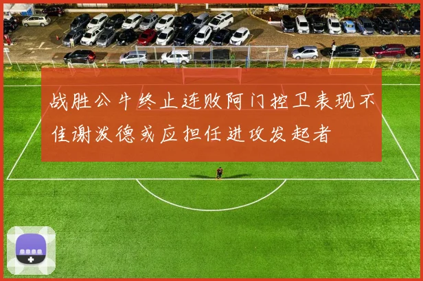 战胜公牛终止连败阿门控卫表现不佳谢泼德或应担任进攻发起者