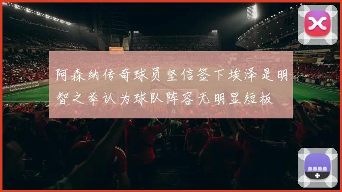 阿森纳传奇球员坚信签下埃泽是明智之举认为球队阵容无明显短板