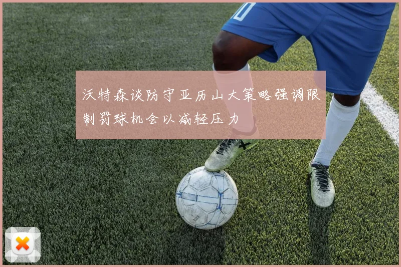 沃特森谈防守亚历山大策略强调限制罚球机会以减轻压力