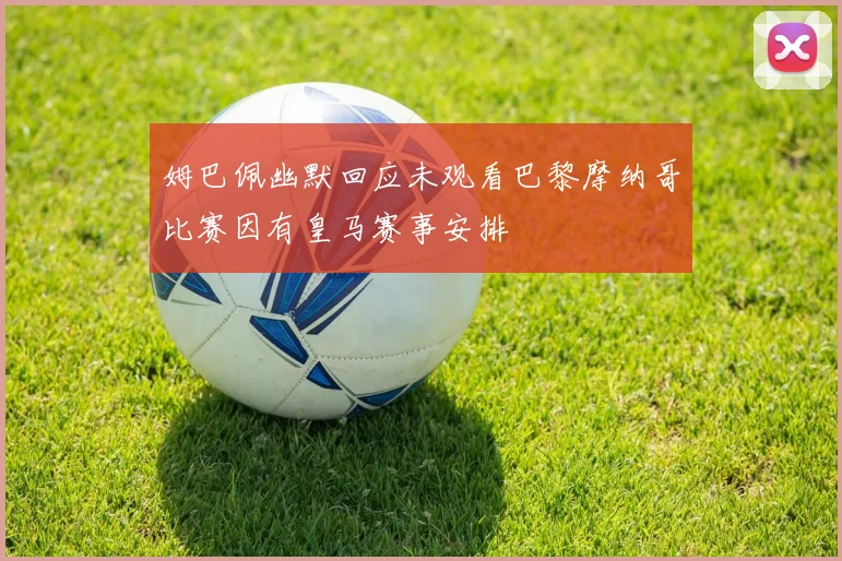 姆巴佩幽默回应未观看巴黎摩纳哥比赛因有皇马赛事安排