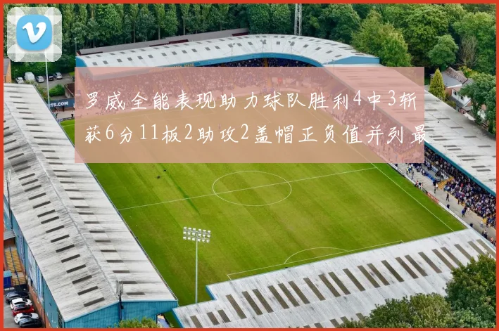 罗威全能表现助力球队胜利4中3斩获6分11板2助攻2盖帽正负值并列最高