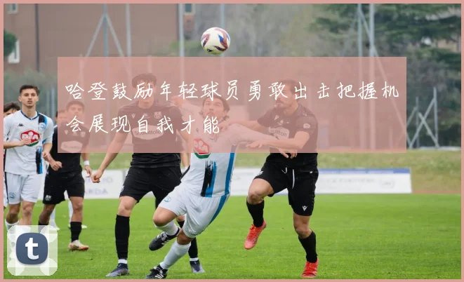 哈登鼓励年轻球员勇敢出击把握机会展现自我才能