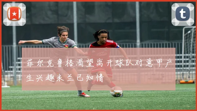 菲尔克鲁格渴望离开球队对意甲产生兴趣米兰已知情