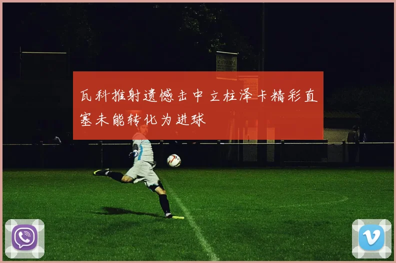 瓦科推射遗憾击中立柱泽卡精彩直塞未能转化为进球